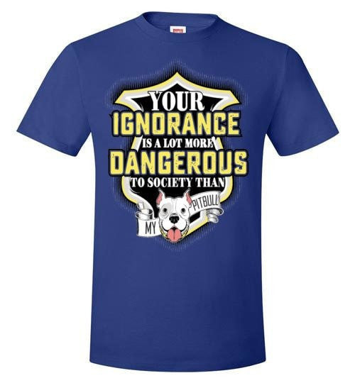 YOUR IGNORANCE IS A LOT MORE DANGEROUS