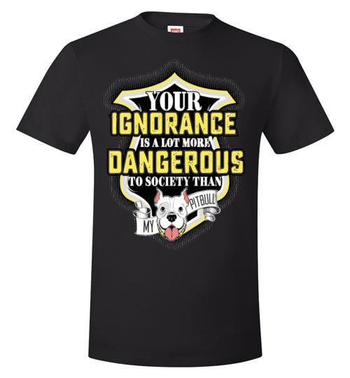 YOUR IGNORANCE IS A LOT MORE DANGEROUS